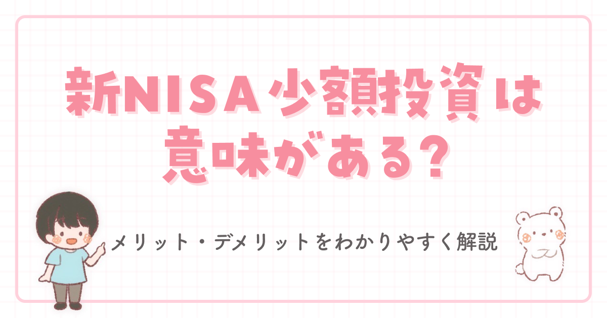 新NISA少額投資は意味がある?メリット・デメリットをわかりやすく解説