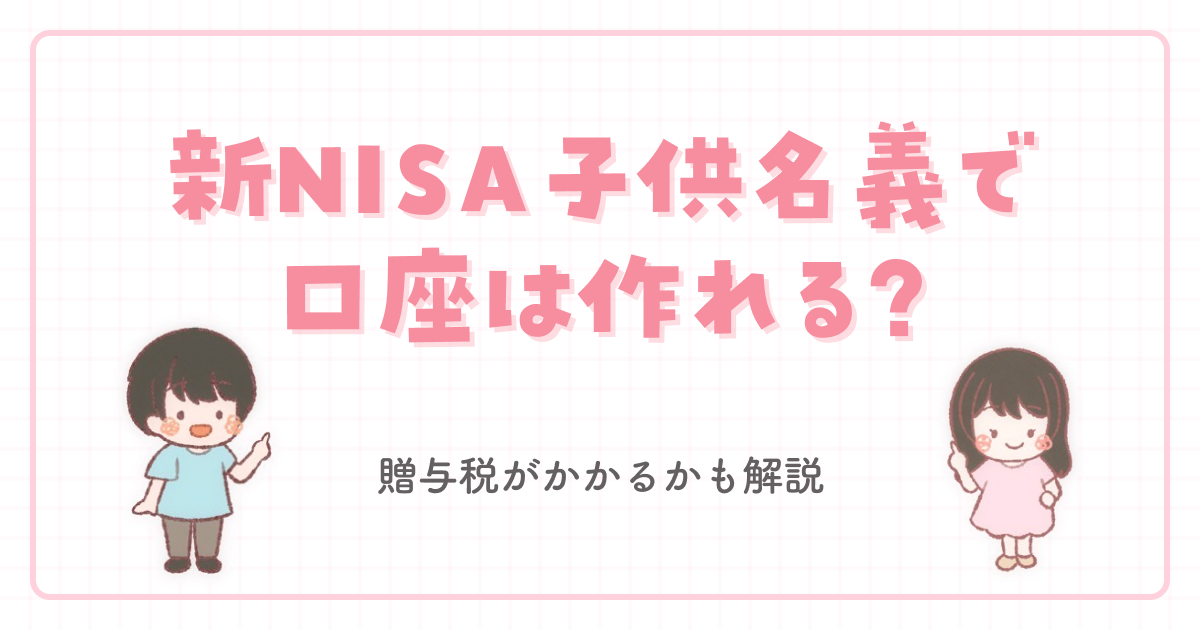 新NISA子供名義で口座は作れる?贈与税がかかるかも解説